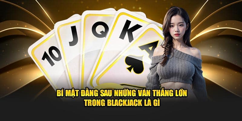 Bí mật đằng sau những ván thắng lớn trong Blackjack là gì