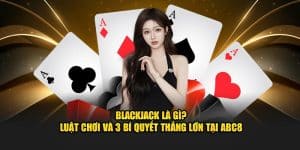 Blackjack Là Gì? Luật Chơi Và 3 Bí Quyết Thắng Lớn Tại ABC8