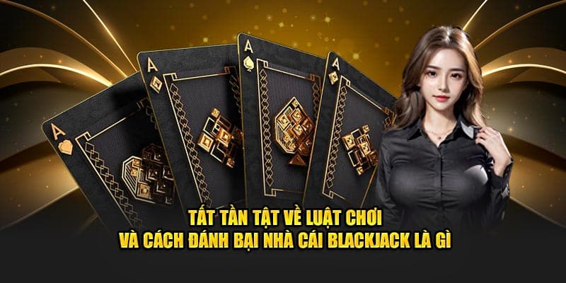 Tất tần tật về luật chơi và cách đánh bại nhà cái Blackjack là gì